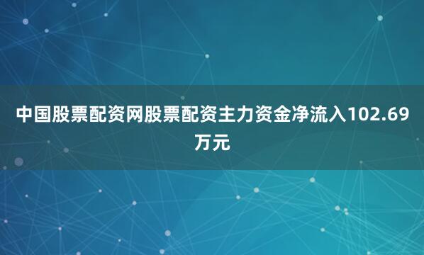 中国股票配资网股票配资主力资金净流入102.69万元