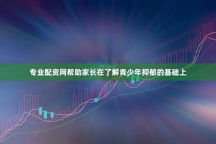 专业配资网帮助家长在了解青少年抑郁的基础上