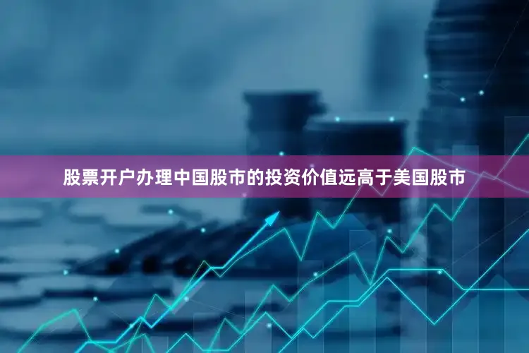 股票开户办理中国股市的投资价值远高于美国股市