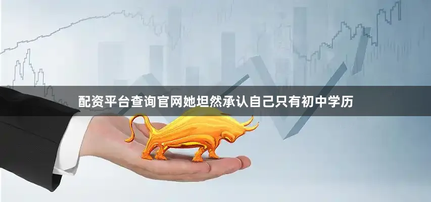 配资平台查询官网她坦然承认自己只有初中学历