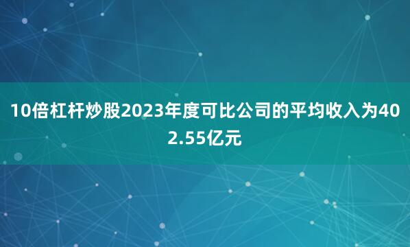 10倍杠杆炒股2023年度可比公司的平均收入为402.55亿元