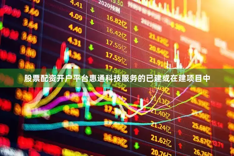 股票配资开户平台惠通科技服务的已建或在建项目中