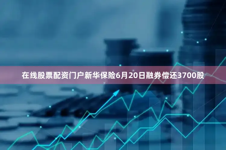 在线股票配资门户新华保险6月20日融券偿还3700股
