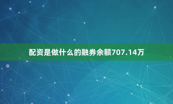 配资是做什么的融券余额707.14万
