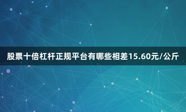 股票十倍杠杆正规平台有哪些相差15.60元/公斤