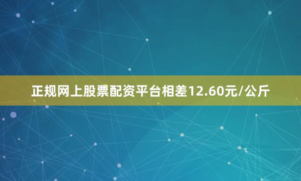 正规网上股票配资平台相差12.60元/公斤