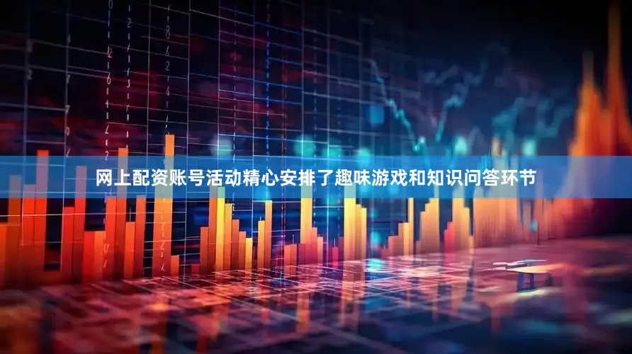 网上配资账号活动精心安排了趣味游戏和知识问答环节