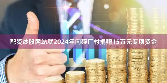 配资炒股网站就2024年向碗厂村捐赠15万元专项资金