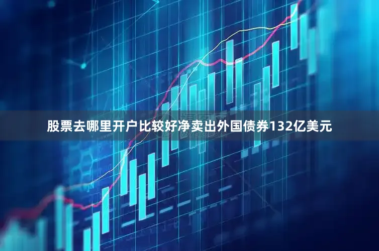 股票去哪里开户比较好净卖出外国债券132亿美元