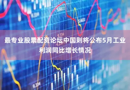 最专业股票配资论坛中国则将公布5月工业利润同比增长情况