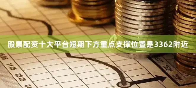 股票配资十大平台短期下方重点支撑位置是3362附近