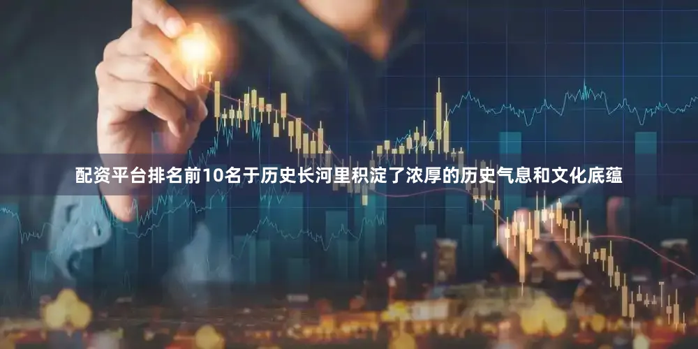 配资平台排名前10名于历史长河里积淀了浓厚的历史气息和文化底蕴