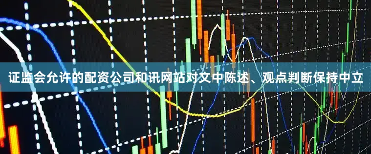 证监会允许的配资公司和讯网站对文中陈述、观点判断保持中立
