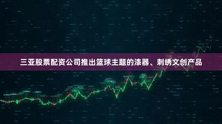 三亚股票配资公司推出篮球主题的漆器、刺绣文创产品