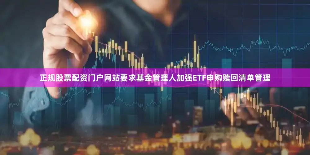 正规股票配资门户网站要求基金管理人加强ETF申购赎回清单管理