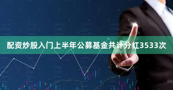 配资炒股入门上半年公募基金共计分红3533次