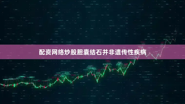 配资网络炒股胆囊结石并非遗传性疾病
