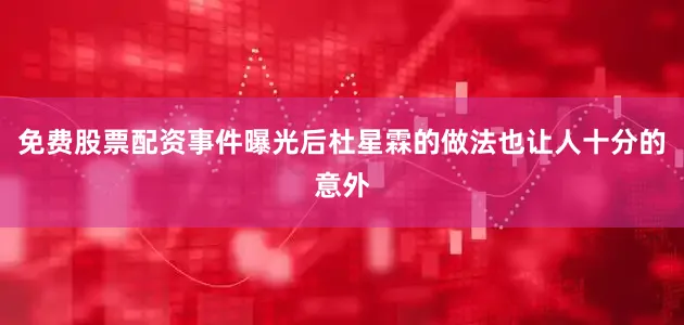 免费股票配资事件曝光后杜星霖的做法也让人十分的意外