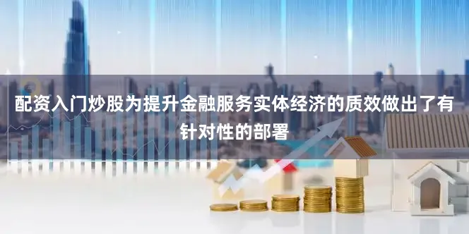 配资入门炒股为提升金融服务实体经济的质效做出了有针对性的部署