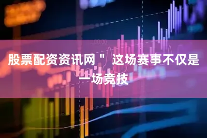 股票配资资讯网＂ 这场赛事不仅是一场竞技