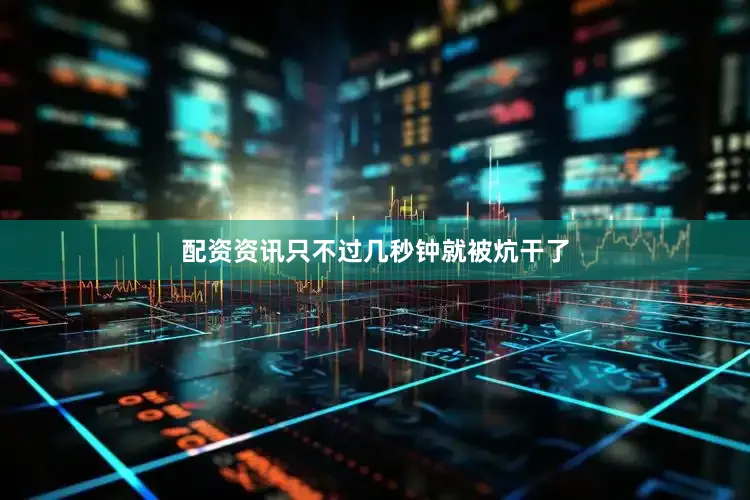 配资资讯只不过几秒钟就被炕干了