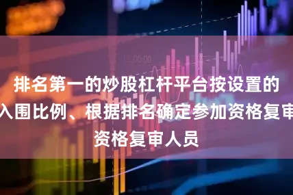 排名第一的炒股杠杆平台按设置的面试入围比例、根据排名确定参加资格复审人员