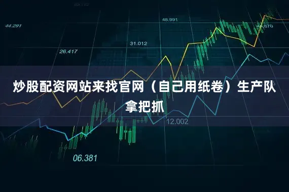 炒股配资网站来找官网（自己用纸卷）生产队拿把抓