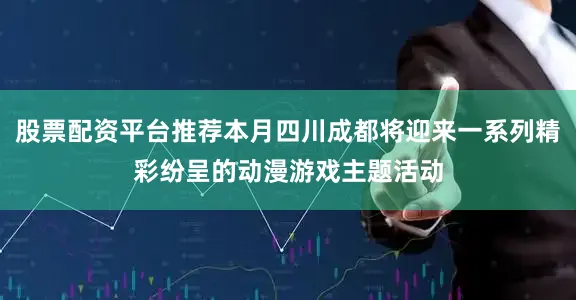 股票配资平台推荐本月四川成都将迎来一系列精彩纷呈的动漫游戏主题活动