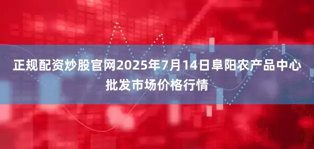 正规配资炒股官网2025年7月14日阜阳农产品中心批发市场价格行情