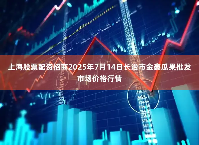 上海股票配资招商2025年7月14日长治市金鑫瓜果批发市场价格行情