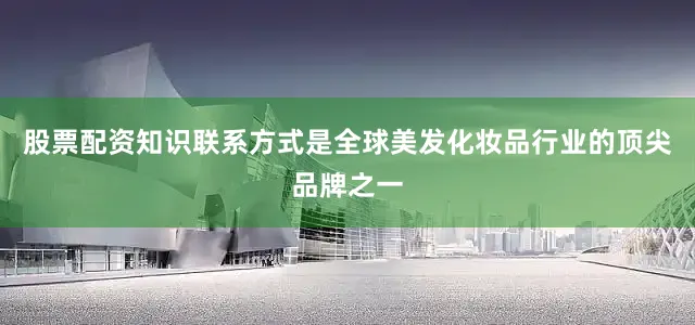 股票配资知识联系方式是全球美发化妆品行业的顶尖品牌之一