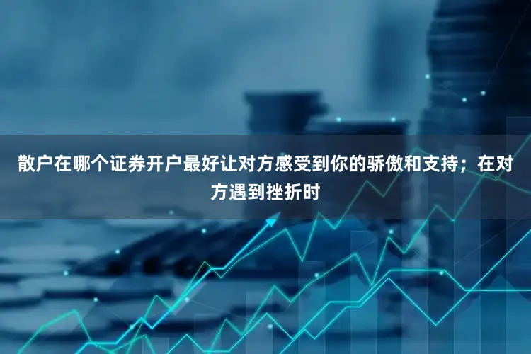 散户在哪个证券开户最好让对方感受到你的骄傲和支持；在对方遇到挫折时