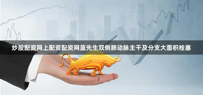 炒股配资网上配资配资网蓝先生双侧肺动脉主干及分支大面积栓塞