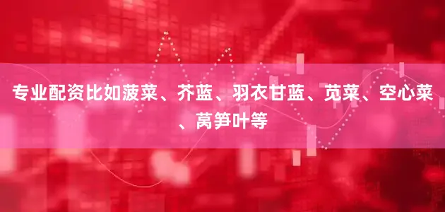 专业配资比如菠菜、芥蓝、羽衣甘蓝、苋菜、空心菜、莴笋叶等