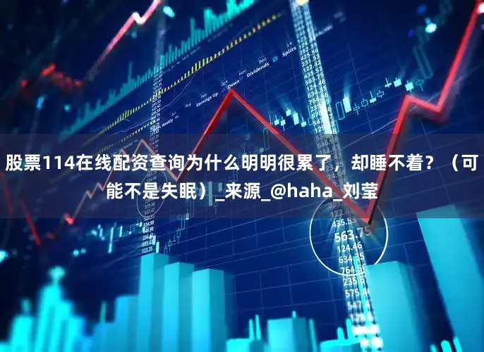 股票114在线配资查询为什么明明很累了，却睡不着？（可能不是失眠）_来源_@haha_刘莹