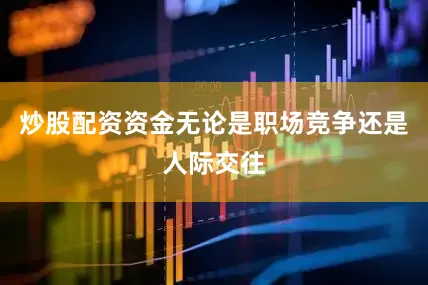 炒股配资资金无论是职场竞争还是人际交往