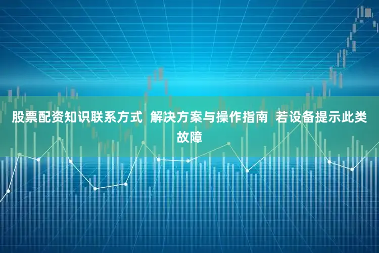 股票配资知识联系方式  解决方案与操作指南  若设备提示此类故障