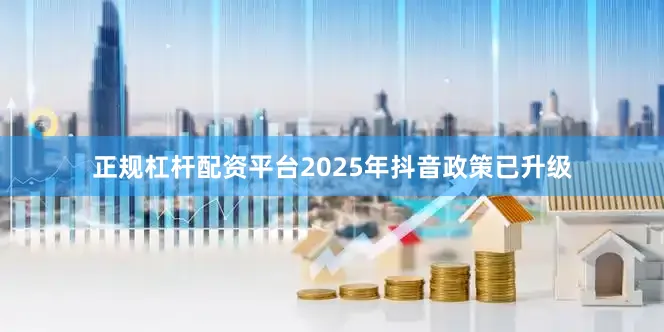 正规杠杆配资平台2025年抖音政策已升级
