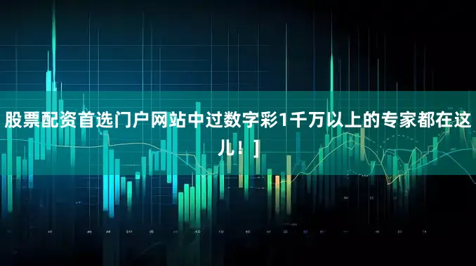 股票配资首选门户网站中过数字彩1千万以上的专家都在这儿！]