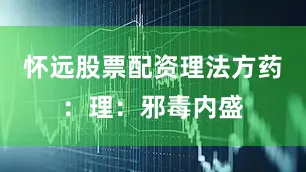 怀远股票配资理法方药：理：邪毒内盛