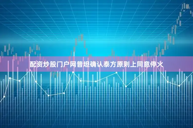配资炒股门户网普坦确认泰方原则上同意停火