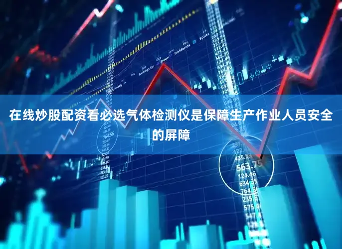 在线炒股配资看必选气体检测仪是保障生产作业人员安全的屏障
