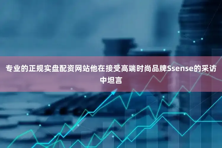 专业的正规实盘配资网站他在接受高端时尚品牌Ssense的采访中坦言