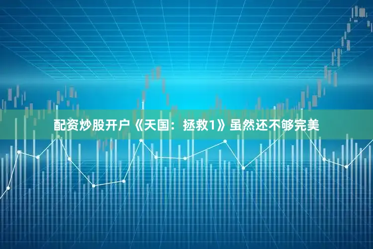 配资炒股开户《天国：拯救1》虽然还不够完美
