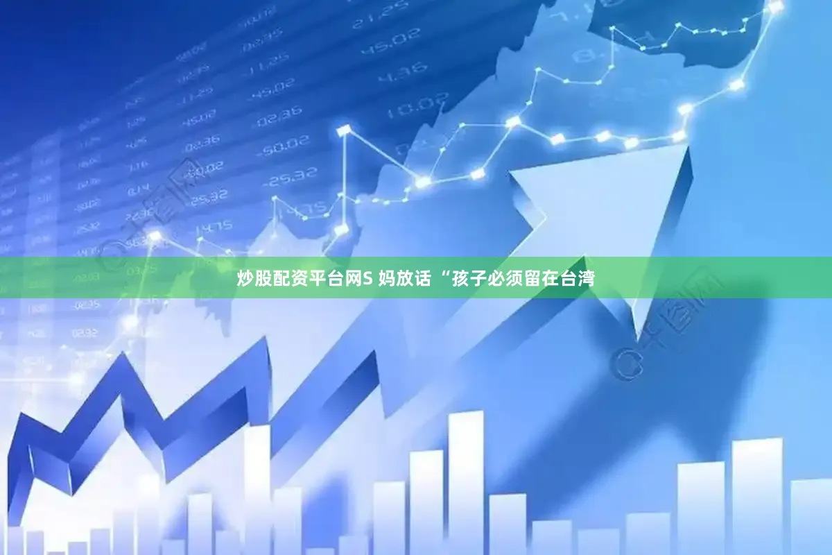 炒股配资平台网S 妈放话 “孩子必须留在台湾
