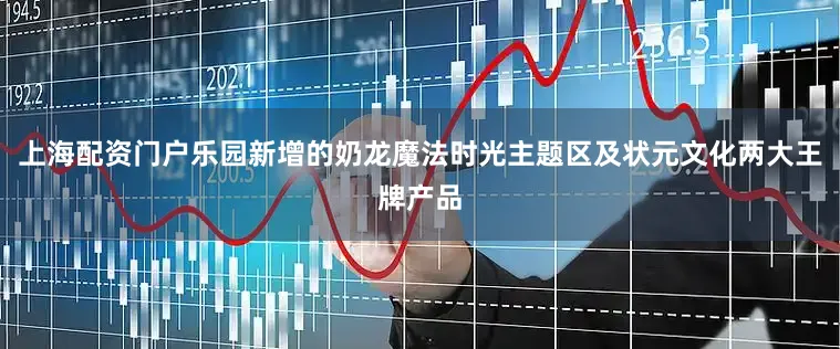 上海配资门户乐园新增的奶龙魔法时光主题区及状元文化两大王牌产品
