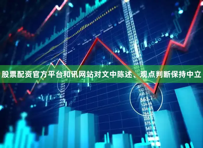 股票配资官方平台和讯网站对文中陈述、观点判断保持中立