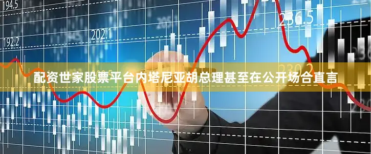 配资世家股票平台内塔尼亚胡总理甚至在公开场合直言