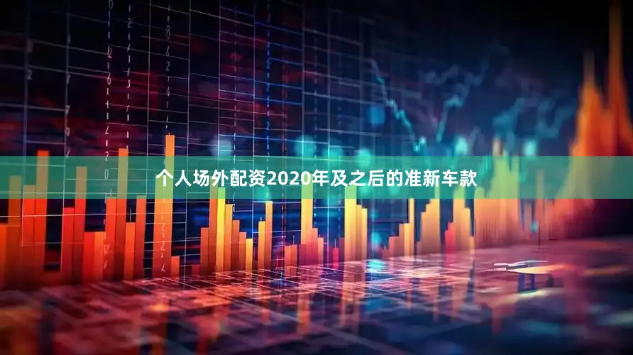 个人场外配资2020年及之后的准新车款