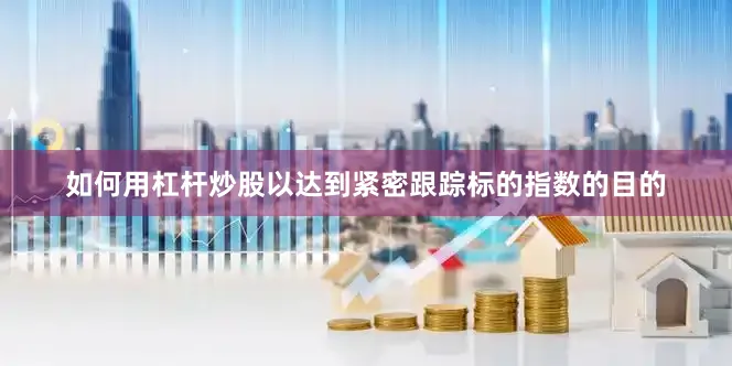 如何用杠杆炒股以达到紧密跟踪标的指数的目的